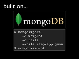 built on...


    $ mongoimport
        -d memprof
        -c rails
        --file /tmp/app.json
    $ mongo memprof
 