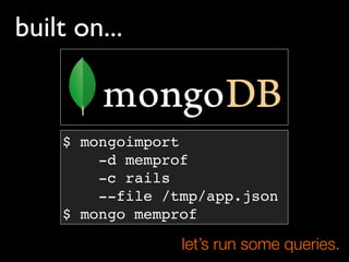 built on...


    $ mongoimport
        -d memprof
        -c rails
        --file /tmp/app.json
    $ mongo memprof

    ...