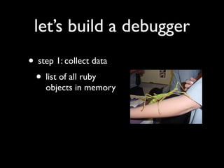 let’s build a debugger
• step 1: collect data
 • list of all ruby
    objects in memory
 