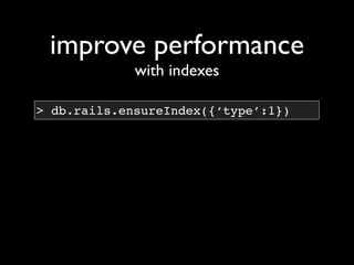 improve performance
             with indexes

> db.rails.ensureIndex({‘type’:1})
 