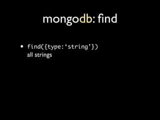 mongodb: ﬁnd

•   find({type:‘string’})
    all strings
 