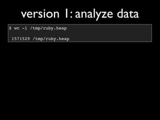 version 1: analyze data
$ wc -l /tmp/ruby.heap

 1571529 /tmp/ruby.heap
 