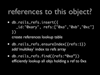 references to this object?
•   db.rails_refs.insert({
       _id:"0xary", refs:["0xa","0xb","0xc"]
    })
    create refer...