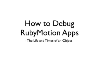 How to Debug
RubyMotion Apps
The Life and Times of an Object
 