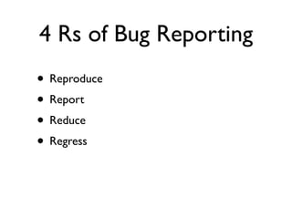 4 Rs of Bug Reporting
• Reproduce
• Report
• Reduce
• Regress
 