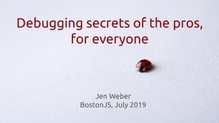 Debugging secrets of the pros,
for everyone
Jen Weber
BostonJS, July 2019
 