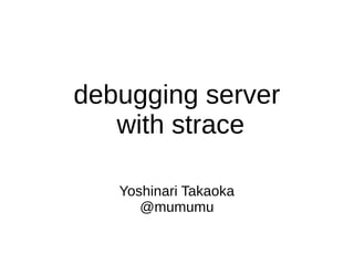 debugging server
with strace
Yoshinari Takaoka
@mumumu
 