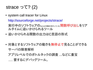 strace ä? (2)
 system call tracer for Linux
http://sourceforge.net/projects/strace/
gФΥեȥ(kernelΙCܤgФƤ) vӳꥢ
륿׷ĩ`
 ׷vγCZʽ
 Ȥ륽եȥ΄ӤoֹͣҊ뤳ȤǤ
`ФϺ
ץ٥ǤΥܥȥͥå{ ...ʤɤر
. Ҫ˥ǥХåĩ`롣
 