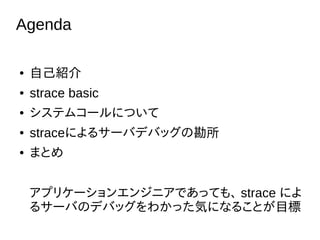 Agenda
 Լܽ
 strace basic
 ƥॳ`ˤĤ
 straceˤ륵`ХǥХåο
 ޤȤ
ץꥱ`󥨥󥸥˥ǤäƤ⡢ strace ˤ
륵`ФΥǥХå狼äݤˤʤ뤳ȤĿ
 