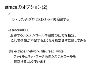 straceΥץ(2)
-f
fork [ץ|å]׷E
-e trace=XXX
׷E륷ƥॳ`׷E˷ָ
󤬲㤹褦ʤָԇƤߤ
) -e trace=network, file, read, write
եȥͥåȥ`ϵΥƥॳ`
׷E롣褯ʹޤ
 