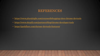 REFERENCES
• https://www.pluralsight.com/courses/debugging-sites-chrome-devtools
• https://www.shopify.com/partners/blog/chrome-developer-tools
• https://geekflare.com/chrome-devtools-features/
 