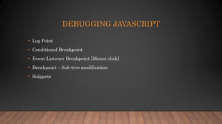 DEBUGGING JAVASCRIPT
• Log Point
• Conditional Breakpoint
• Event Listener Breakpoint [Mouse click]
• Breakpoint – Sub-tree modification
• Snippets
 