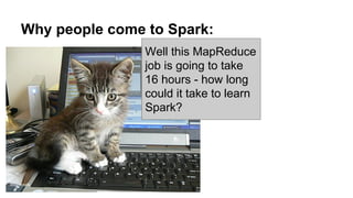 Why people come to Spark:
Well this MapReduce
job is going to take
16 hours - how long
could it take to learn
Spark?
dougwoods
 