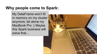 Why people come to Spark:
My DataFrame won’t fit
in memory on my cluster
anymore, let alone my
MacBook Pro :( Maybe
this Spark business will
solve that...
brownpau
 