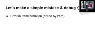 Let’s make a simple mistake & debug :)
● Error in transformation (divide by zero)
Image by: Tomomi
 