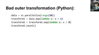 Bad outer transformation (Python):
data = sc.parallelize(range(10))
transform1 = data.map(lambda x: x + 1)
transform2 = transform1.map(lambda x: x / 0)
transform2.count()
David Martyn
Hunt
 