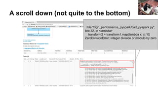 A scroll down (not quite to the bottom)
File "high_performance_pyspark/bad_pyspark.py",
line 32, in <lambda>
transform2 = transform1.map(lambda x: x / 0)
ZeroDivisionError: integer division or modulo by zero
 