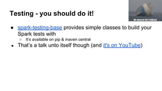 Testing - you should do it!
● spark-testing-base provides simple classes to build your
Spark tests with
○ It’s available on pip & maven central
● That’s a talk unto itself though (and it's on YouTube)
 