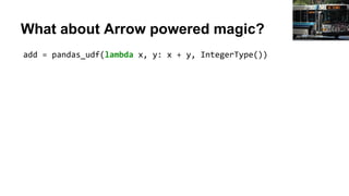 What about Arrow powered magic?
add = pandas_udf(lambda x, y: x + y, IntegerType())
James Willamor
 