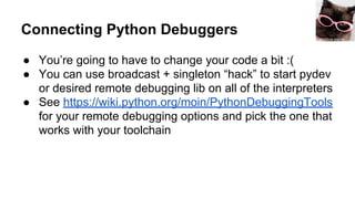 Connecting Python Debuggers
● You’re going to have to change your code a bit :(
● You can use broadcast + singleton “hack” to start pydev
or desired remote debugging lib on all of the interpreters
● See https://wiki.python.org/moin/PythonDebuggingTools
for your remote debugging options and pick the one that
works with your toolchain
shadow planet
 