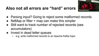 Also not all errors are “hard” errors
● Parsing input? Going to reject some malformed records
● flatMap or filter + map can make this simpler
● Still want to track number of rejected records (see
accumulators)
● Invest in dead letter queues
○ e.g. write malformed records to an Apache Kafka topic
Mustafasari
 