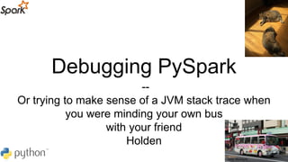 Debugging PySpark
--
Or trying to make sense of a JVM stack trace when
you were minding your own bus
with your friend
Holden
Jody McIntyre
 