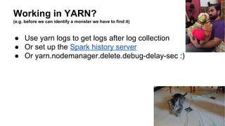 Working in YARN?
(e.g. before we can identify a monster we have to find it)
● Use yarn logs to get logs after log collection
● Or set up the Spark history server
● Or yarn.nodemanager.delete.debug-delay-sec :)
Lauren Mitchell
 