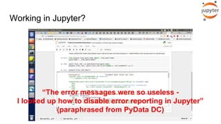 Working in Jupyter?
“The error messages were so useless -
I looked up how to disable error reporting in Jupyter”
(paraphrased from PyData DC)
 