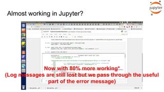 Almost working in Jupyter?
Now with 80% more working*
(Log messages are still lost but we pass through the useful
part of the error message)
 