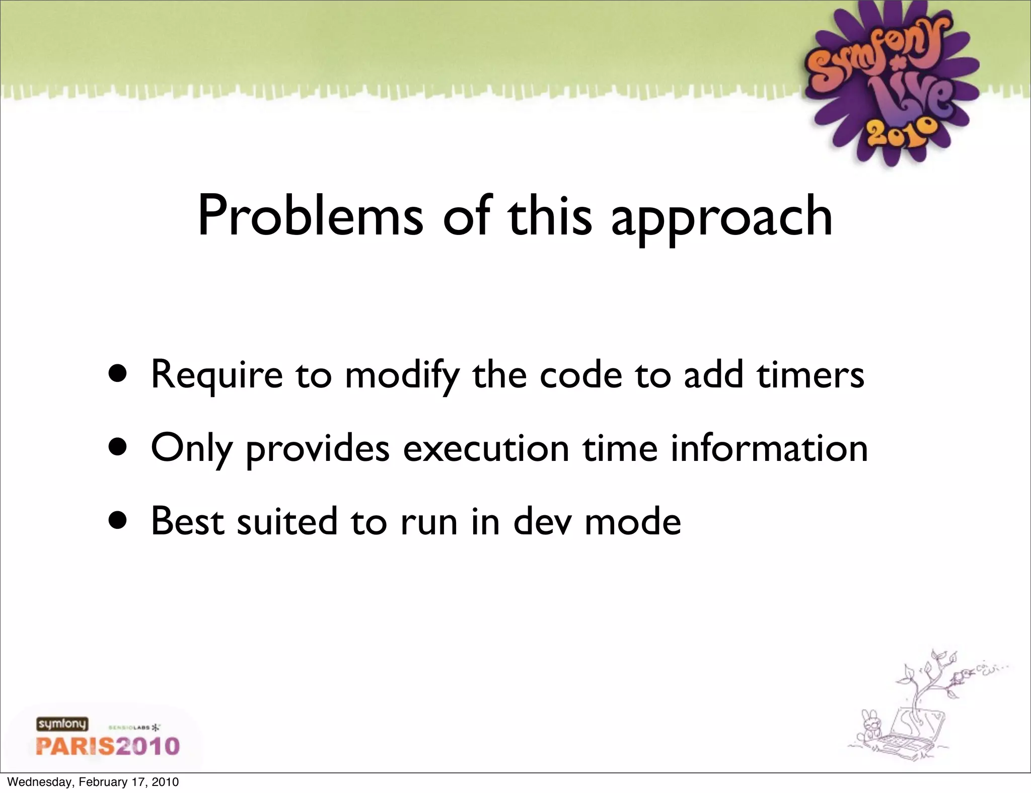 Problems of this approach

               • Require to modify the code to add timers
               • Only provides execution time information
               • Best suited to run in dev mode


Wednesday, February 17, 2010
 