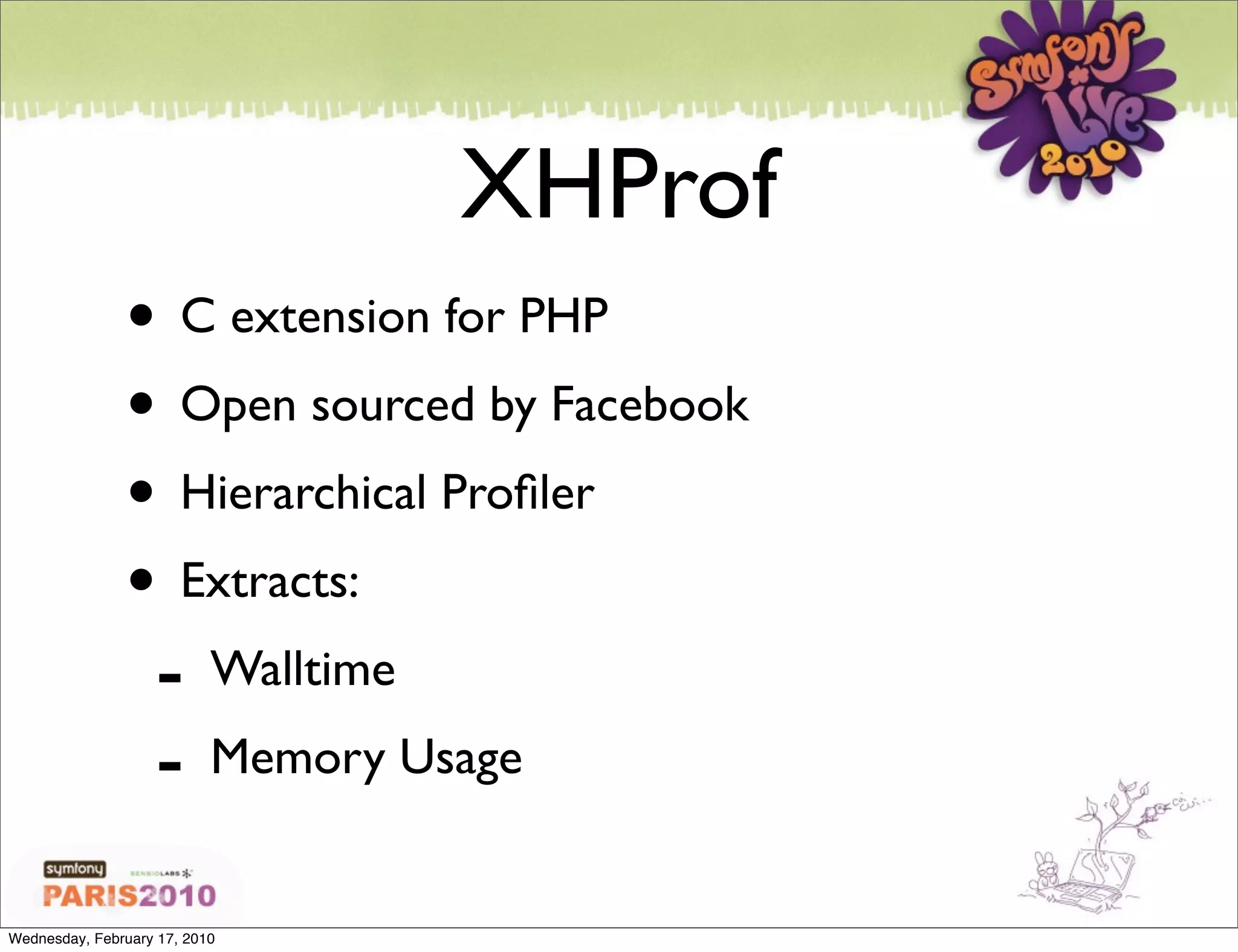 XHProf
               • C extension for PHP
               • Open sourced by Facebook
               • Hierarchical Proﬁler
               • Extracts:
                - Walltime
                - Memory Usage
Wednesday, February 17, 2010
 
