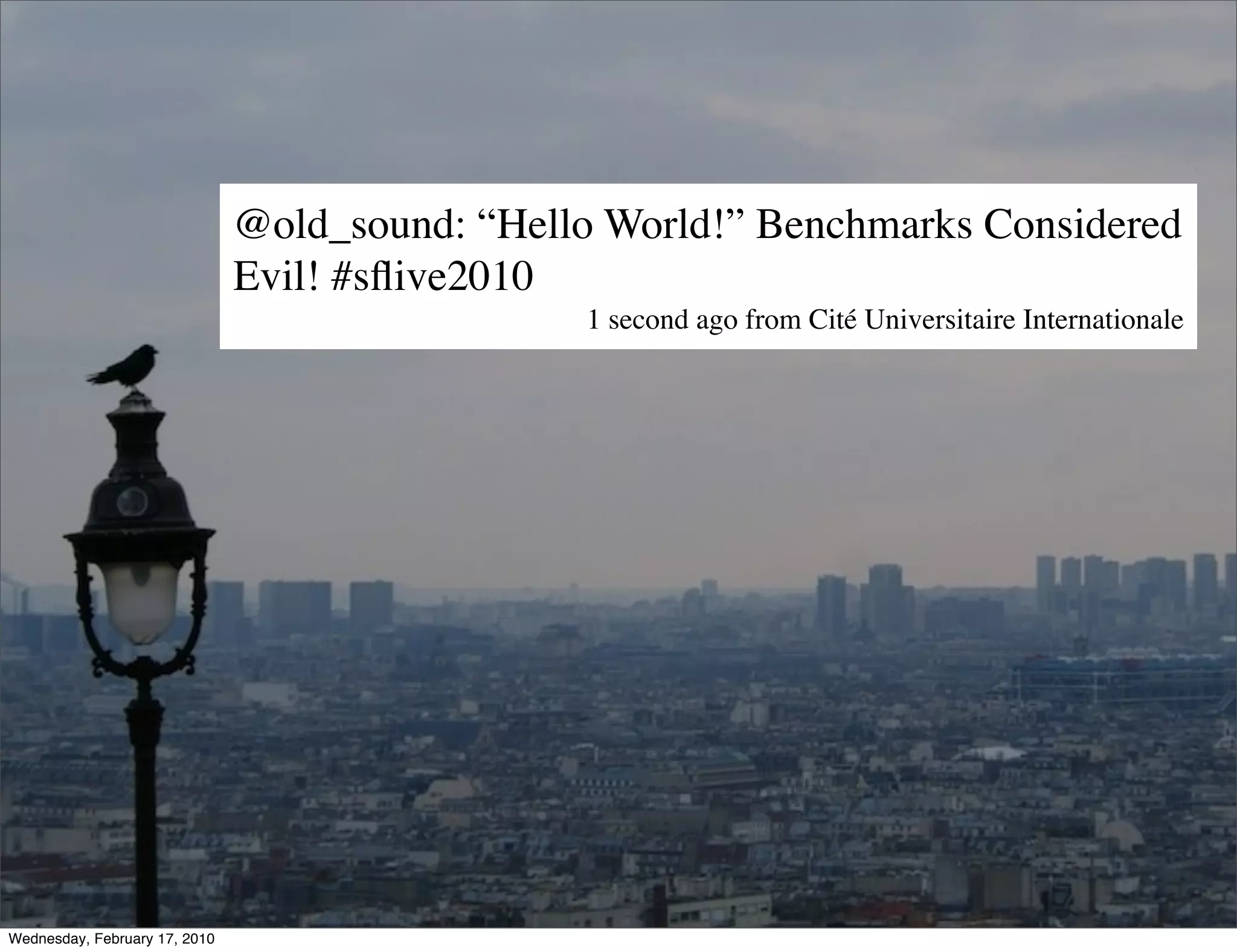 @old_sound: “Hello World!” Benchmarks Considered
                               Evil! #sﬂive2010
                                                1 second ago from Cité Universitaire Internationale




Wednesday, February 17, 2010
 