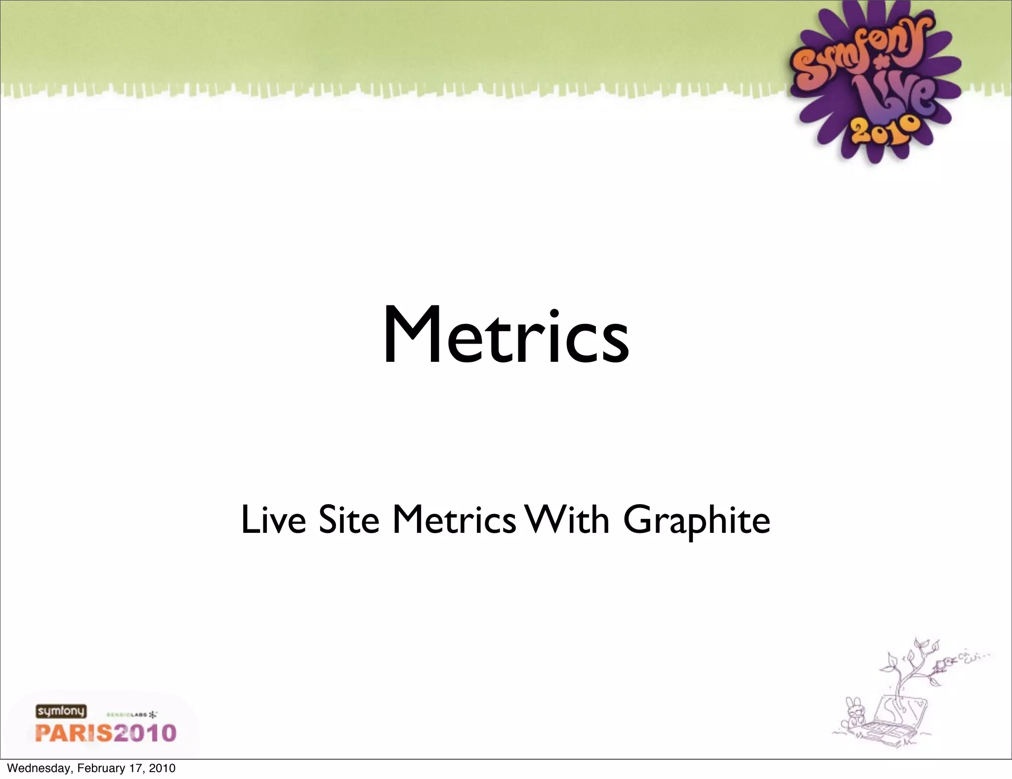 Metrics

                               Live Site Metrics With Graphite




Wednesday, February 17, 2010
 