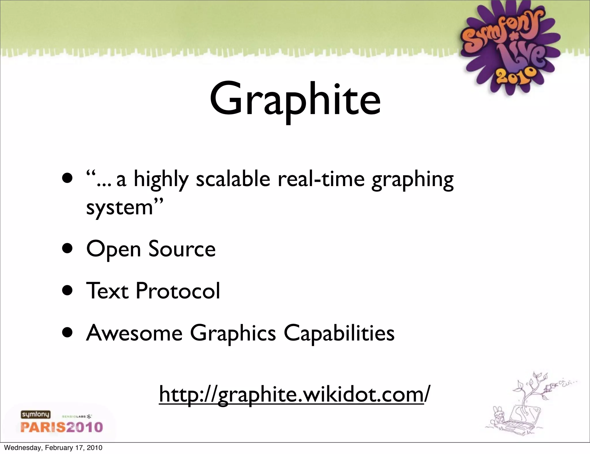 Graphite
               • “... a highly scalable real-time graphing
                       system”
               • Open Source
               • Text Protocol
               • Awesome Graphics Capabilities
                               http://graphite.wikidot.com/

Wednesday, February 17, 2010
 
