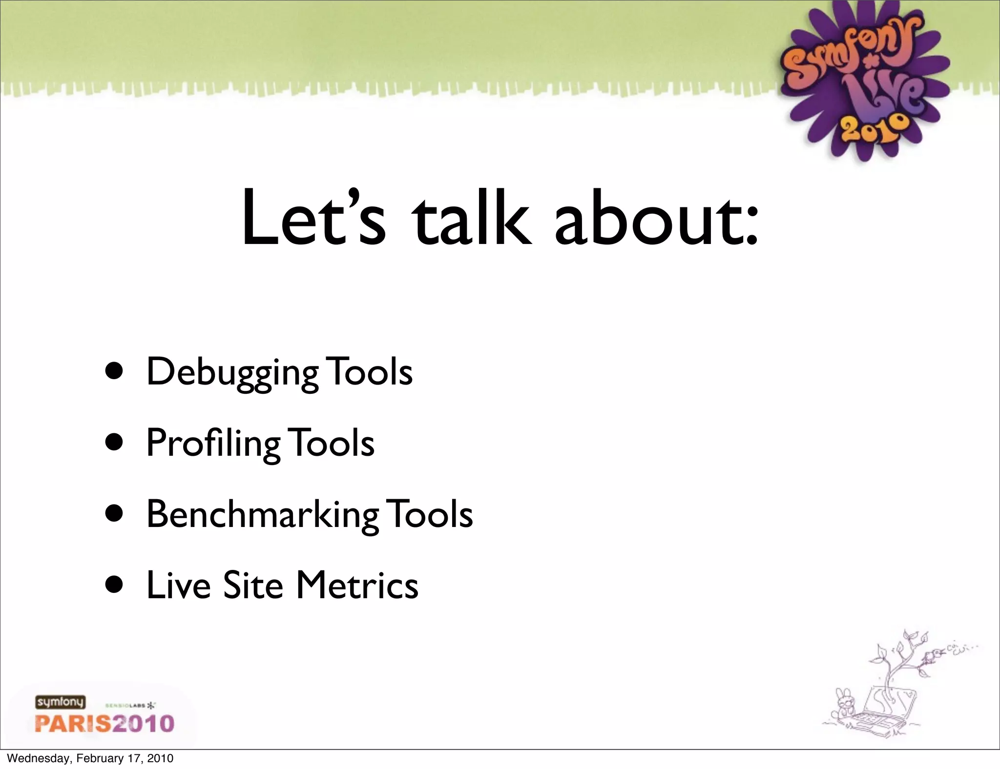 Let’s talk about:
               • Debugging Tools
               • Proﬁling Tools
               • Benchmarking Tools
               • Live Site Metrics

Wednesday, February 17, 2010
 