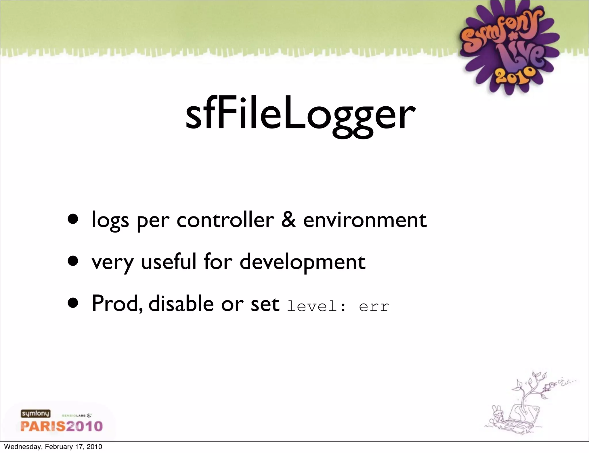 sfFileLogger

                 • logs per controller & environment
                 • very useful for development
                 • Prod, disable or set level: err


Wednesday, February 17, 2010
 