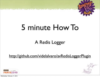 5 minute How To
                                  A Redis Logger

              http://github.com/videlalvaro/avRedisLoggerPlugin



Wednesday, February 17, 2010
 