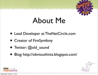 About Me
               • Lead Developer at TheNetCircle.com
               • Creator of FireSymfony
               • Twitter: @old_sound
               • Blog: http://obvioushints.blogspot.com/

Wednesday, February 17, 2010
 