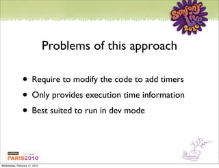 Problems of this approach

               • Require to modify the code to add timers
               • Only provides execution time information
               • Best suited to run in dev mode


Wednesday, February 17, 2010
 