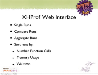 XHProf Web Interface
               •       Single Runs

               •       Compare Runs

               •       Aggregate Runs

               •       Sort runs by:

                   -       Number Function Calls

                   -       Memory Usage

                   -       Walltime

Wednesday, February 17, 2010
 