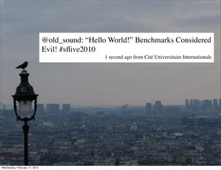 @old_sound: “Hello World!” Benchmarks Considered
                               Evil! #sﬂive2010
                                                1 second ago from Cité Universitaire Internationale




Wednesday, February 17, 2010
 
