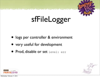 sfFileLogger

                 • logs per controller & environment
                 • very useful for development
                 • Prod, disable or set level: err


Wednesday, February 17, 2010
 