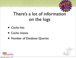 There’s a lot of information
                                       on the logs
               • Cache hits
               • Cache misses
               • Number of Database Queries


Wednesday, February 17, 2010
 