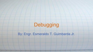 Debugging 
By: Engr. Esmeraldo T. Guimbarda Jr. 
 