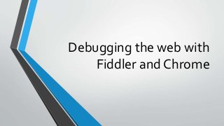 Debugging the web with
Fiddler and Chrome
 