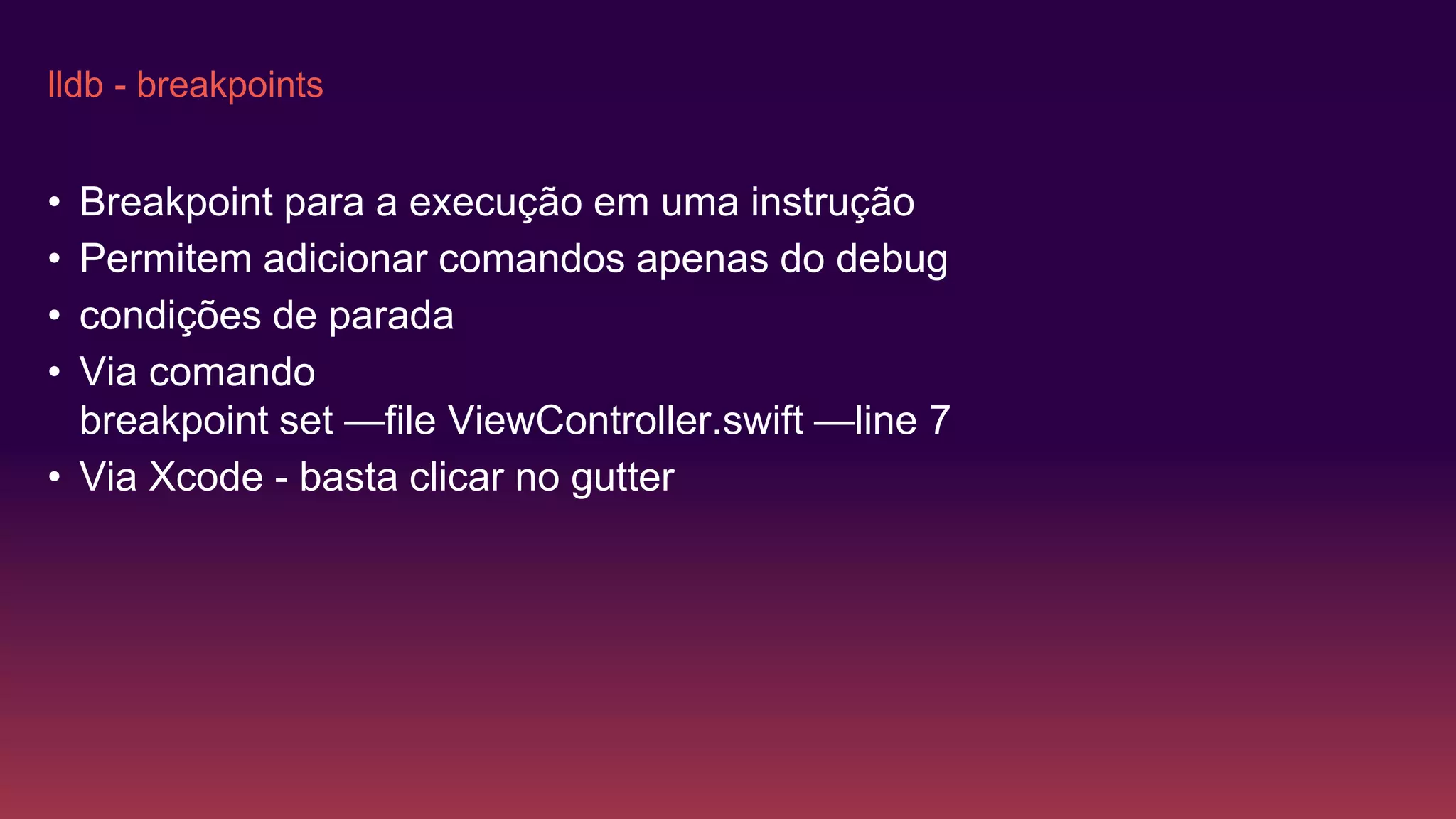 lldb - breakpoints
• Breakpoint para a execução em uma instrução
• Permitem adicionar comandos apenas do debug
• condições de parada
• Via comando
breakpoint set —file ViewController.swift —line 7
• Via Xcode - basta clicar no gutter
 