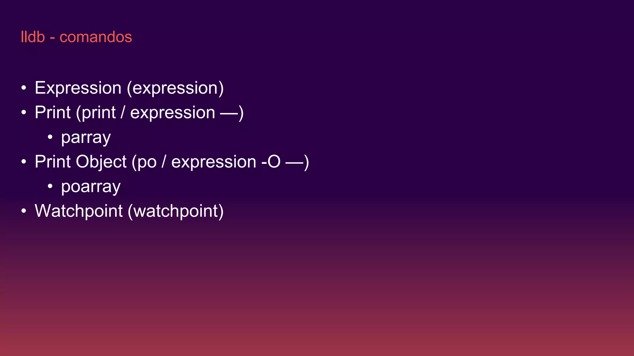 lldb - comandos
• Expression (expression)
• Print (print / expression —)
• parray
• Print Object (po / expression -O —)
• poarray
• Watchpoint (watchpoint)
 