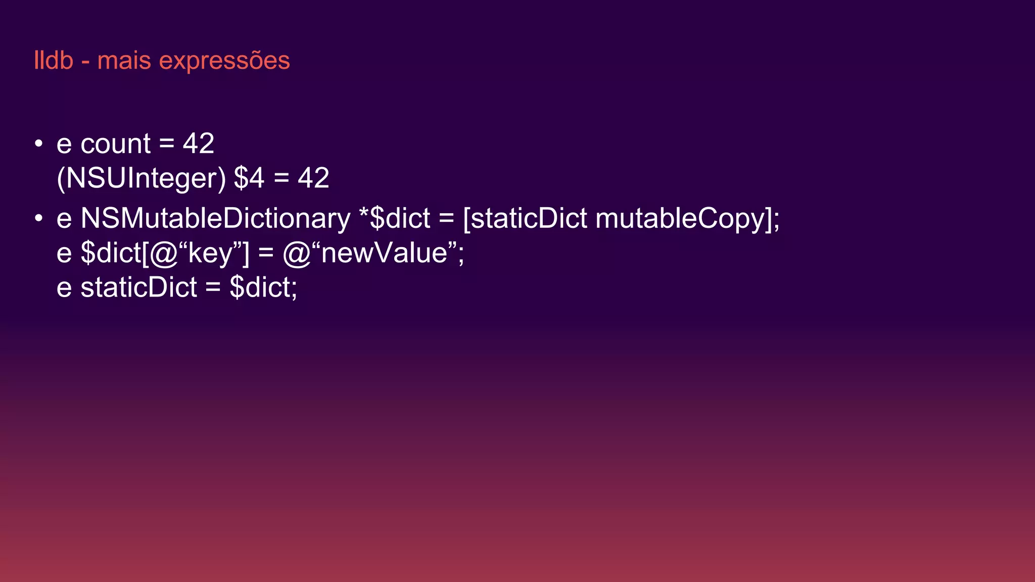 lldb - mais expressões
• e count = 42
(NSUInteger) $4 = 42
• e NSMutableDictionary *$dict = [staticDict mutableCopy];
e $dict[@“key”] = @“newValue”;
e staticDict = $dict;
 