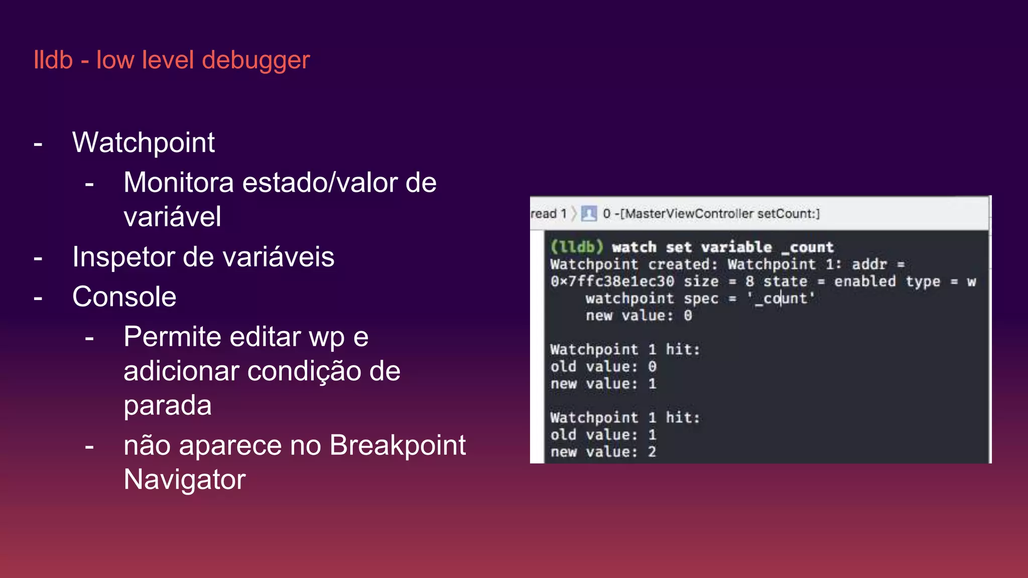 lldb - low level debugger
- Watchpoint
- Monitora estado/valor de
variável
- Inspetor de variáveis
- Console
- Permite editar wp e
adicionar condição de
parada
- não aparece no Breakpoint
Navigator
 