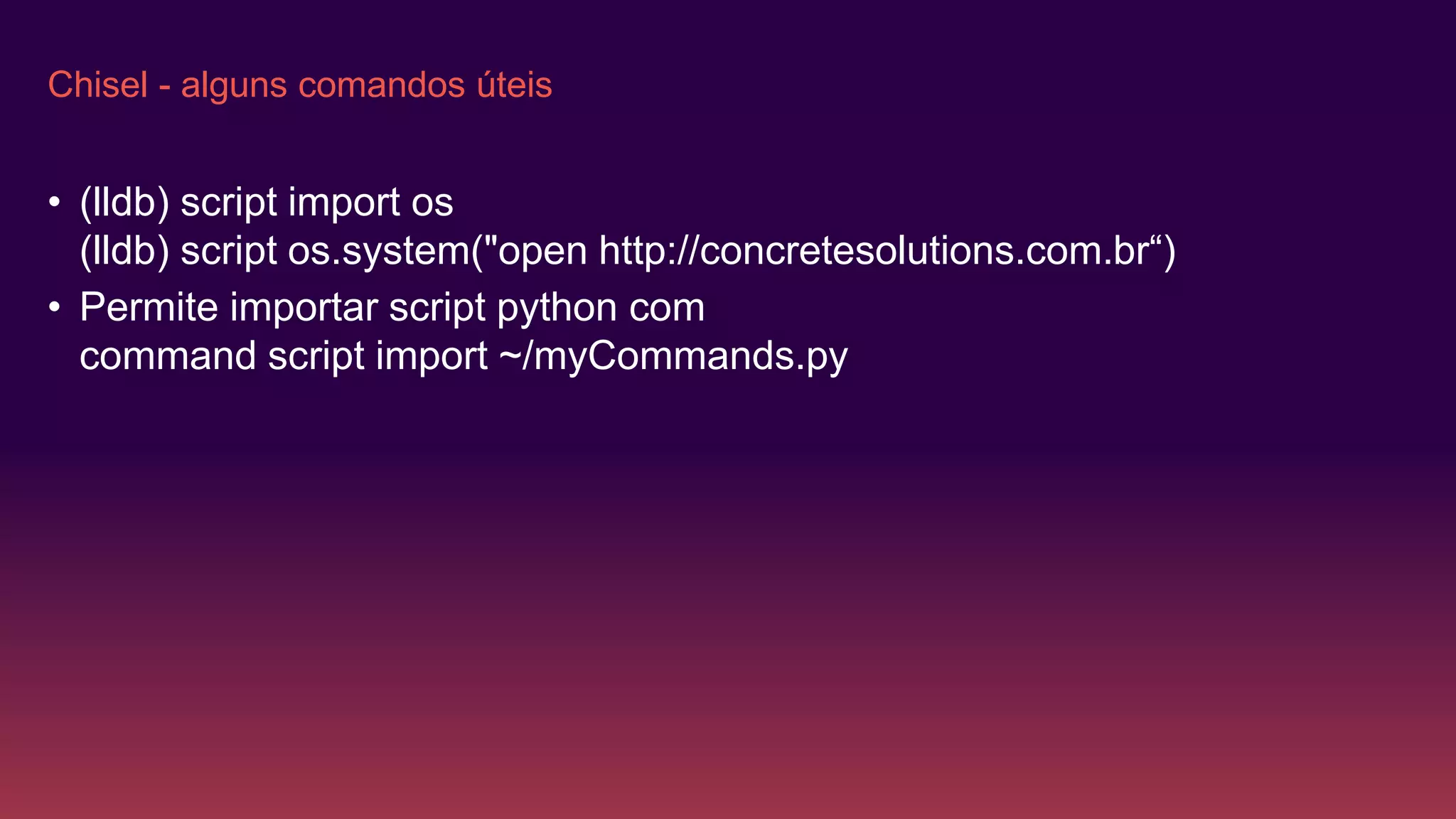 Chisel - alguns comandos úteis
• (lldb) script import os
(lldb) script os.system("open http://concretesolutions.com.br“)
• Permite importar script python com
command script import ~/myCommands.py
 